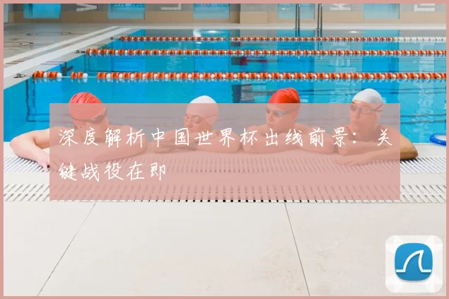 深度解析中国世界杯出线前景：关键战役在即
