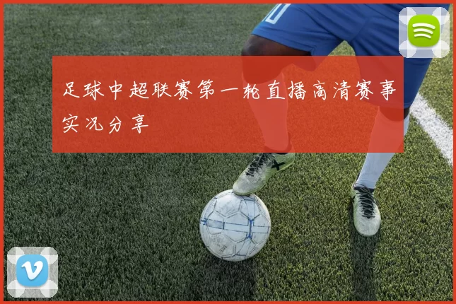 足球中超联赛第一轮直播高清赛事实况分享