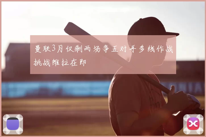 曼联3月仅剩两场争五对手多线作战挑战维拉在即