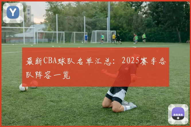 最新CBA球队名单汇总：2025赛季各队阵容一览