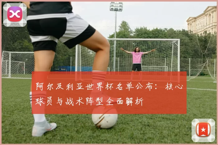 阿尔及利亚世界杯名单公布:核心球员与战术阵型全面解析