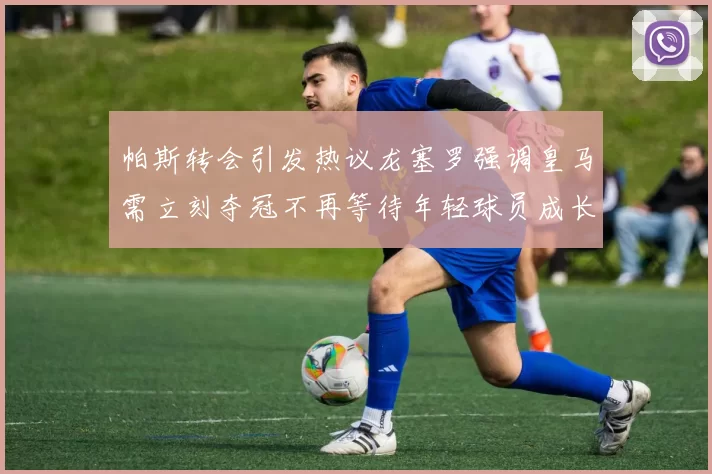 帕斯转会引发热议龙塞罗强调皇马需立刻夺冠不再等待年轻球员成长