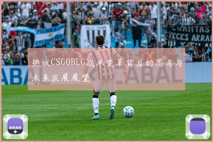 热议CSGOBLG战术变革背后的思考与未来发展展望