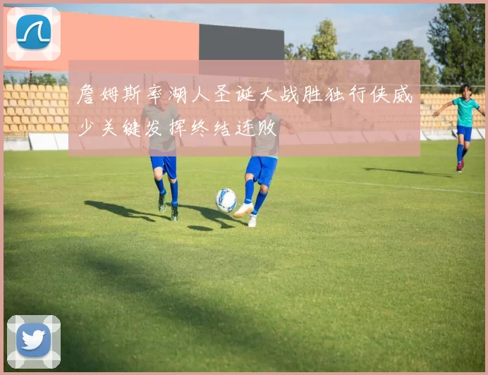 詹姆斯率湖人圣诞大战胜独行侠威少关键发挥终结连败