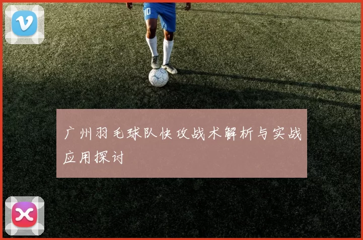 广州羽毛球队快攻战术解析与实战应用探讨