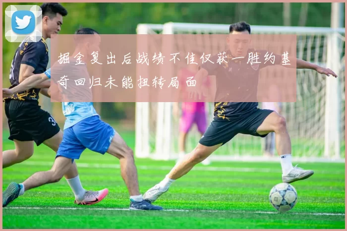 掘金复出后战绩不佳仅获一胜约基奇回归未能扭转局面