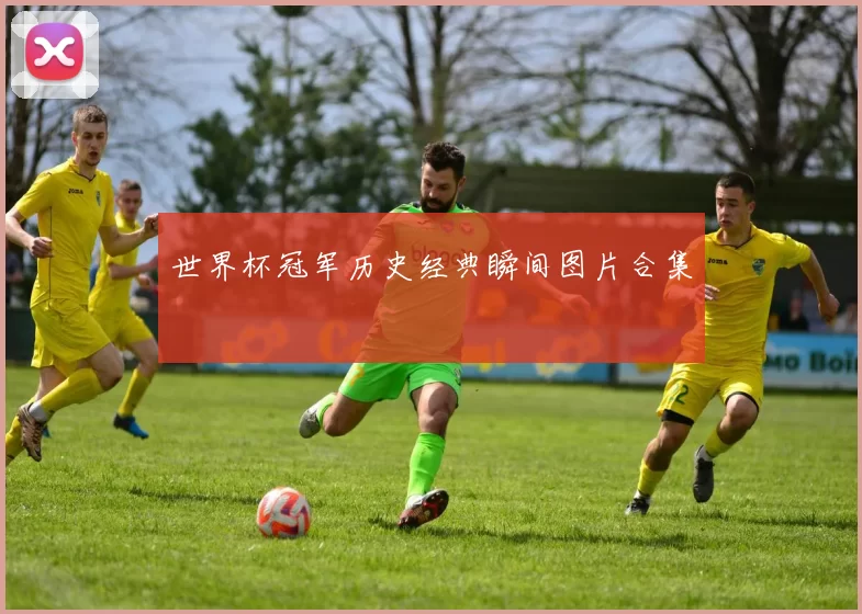 世界杯冠军历史经典瞬间图片合集