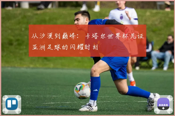 从沙漠到巅峰:卡塔尔世界杯见证亚洲足球的闪耀时刻