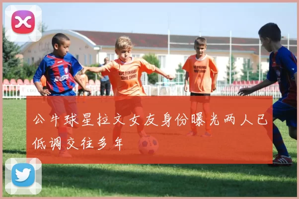 公牛球星拉文女友身份曝光两人已低调交往多年