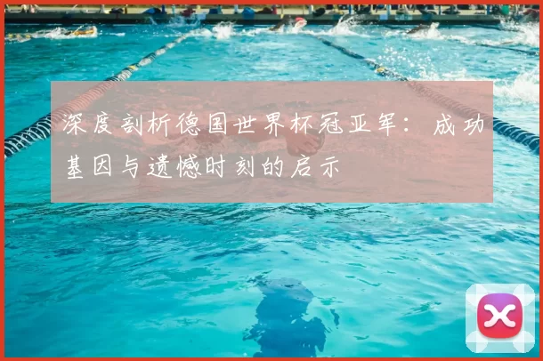 深度剖析德国世界杯冠亚军:成功基因与遗憾时刻的启示