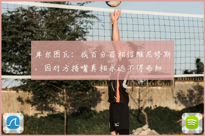 库尔图瓦：我百分百相信维尼修斯，因对方捂嘴真相永远不得而知