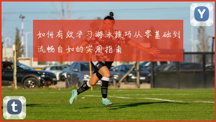 如何有效学习游泳技巧从零基础到流畅自如的实用指南