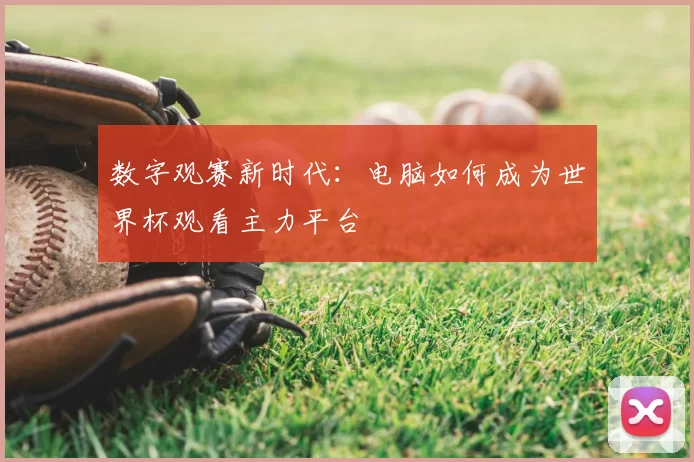 数字观赛新时代:电脑如何成为世界杯观看主力平台