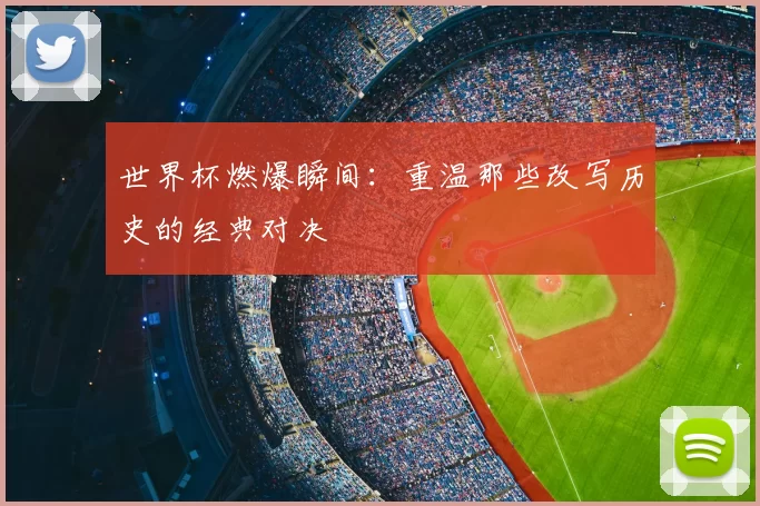 世界杯燃爆瞬间:重温那些改写历史的经典对决