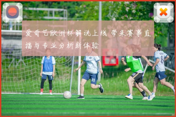 爱奇艺欧洲杯解说上线 带来赛事直播与专业分析新体验