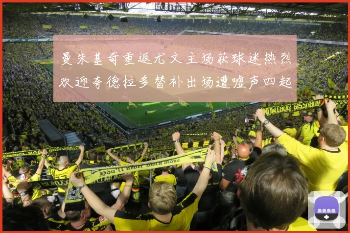 曼朱基奇重返尤文主场获球迷热烈欢迎夸德拉多替补出场遭嘘声四起