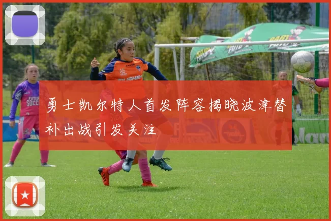 勇士凯尔特人首发阵容揭晓波津替补出战引发关注