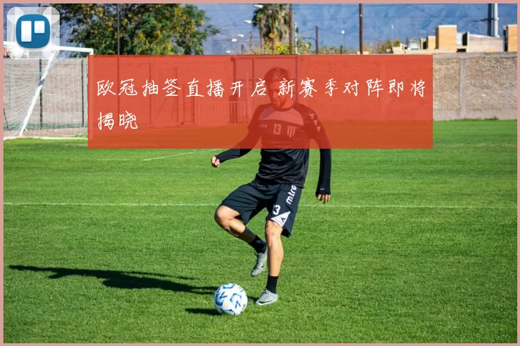欧冠抽签直播开启 新赛季对阵即将揭晓