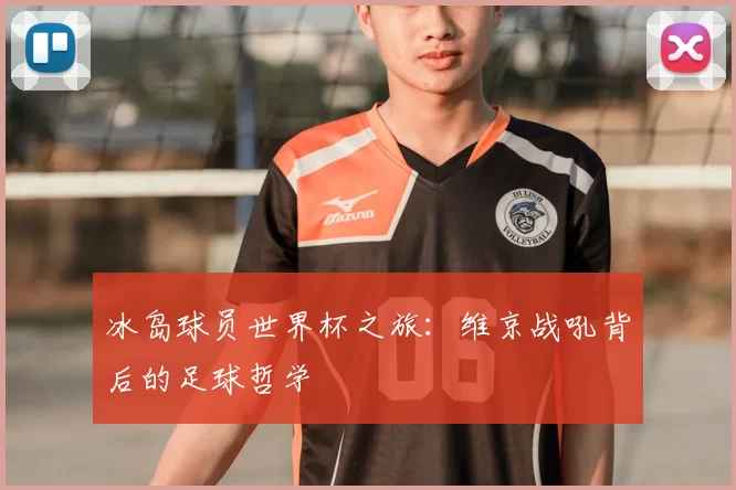 冰岛球员世界杯之旅：维京战吼背后的足球哲学