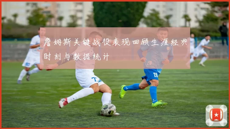 詹姆斯关键战役表现回顾生涯经典时刻与数据统计