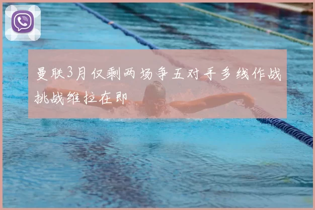 曼联3月仅剩两场争五对手多线作战挑战维拉在即