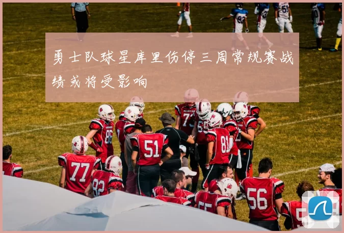 勇士队球星库里伤停三周常规赛战绩或将受影响