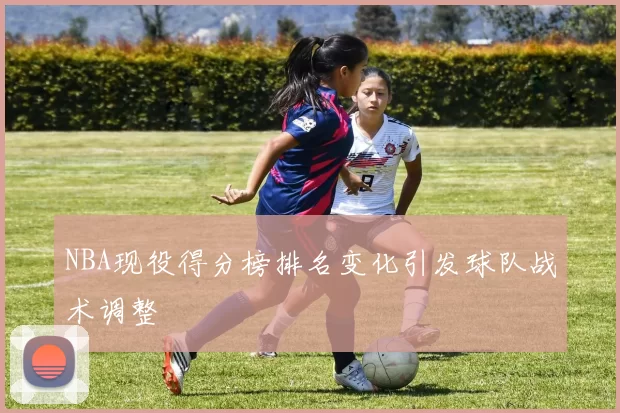 NBA现役得分榜排名变化引发球队战术调整