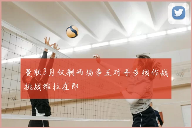 曼联3月仅剩两场争五对手多线作战挑战维拉在即