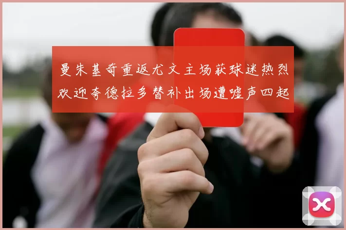 曼朱基奇重返尤文主场获球迷热烈欢迎夸德拉多替补出场遭嘘声四起