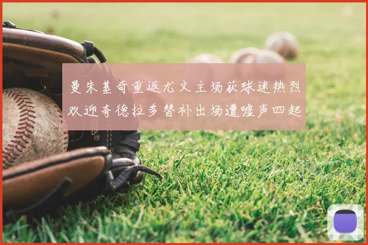 曼朱基奇重返尤文主场获球迷热烈欢迎夸德拉多替补出场遭嘘声四起