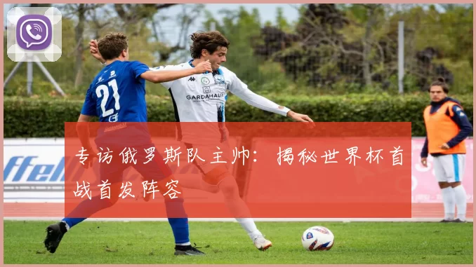 专访俄罗斯队主帅：揭秘世界杯首战首发阵容