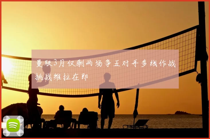 曼联3月仅剩两场争五对手多线作战挑战维拉在即