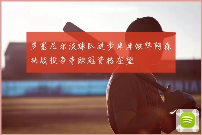 罗塞尼尔谈球队进步库库缺阵阿森纳战役争夺欧冠资格在望