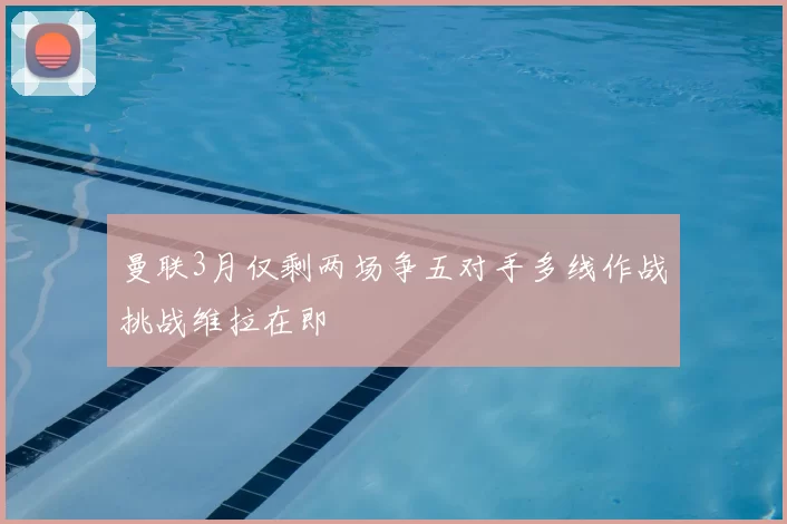 曼联3月仅剩两场争五对手多线作战挑战维拉在即