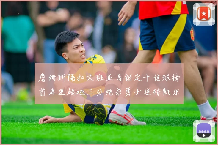 詹姆斯隔扣文班亚马锁定十佳球榜首库里超远三分绝杀勇士逆转凯尔特人