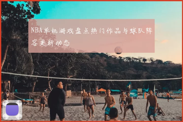 NBA单机游戏盘点热门作品与球队阵容更新动态