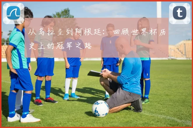 从乌拉圭到阿根廷:回顾世界杯历史上的冠军之路