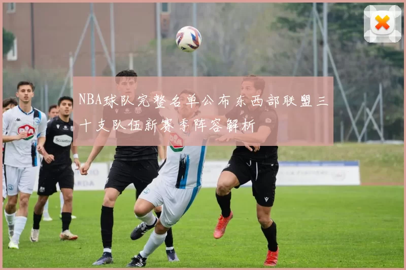 NBA球队完整名单公布东西部联盟三十支队伍新赛季阵容解析