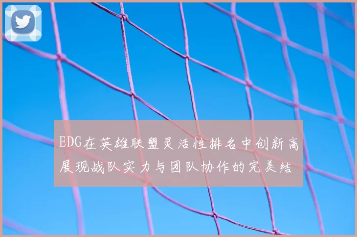 EDG在英雄联盟灵活性排名中创新高展现战队实力与团队协作的完美结合